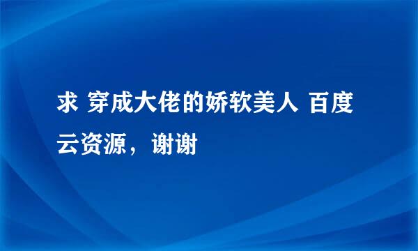 求 穿成大佬的娇软美人 百度云资源，谢谢