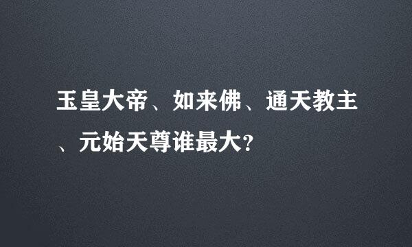 玉皇大帝、如来佛、通天教主、元始天尊谁最大？