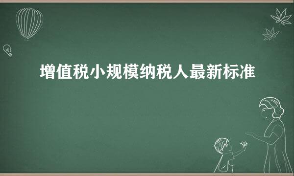 增值税小规模纳税人最新标准