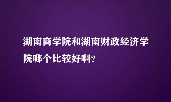 湖南商学院和湖南财政经济学院哪个比较好啊？