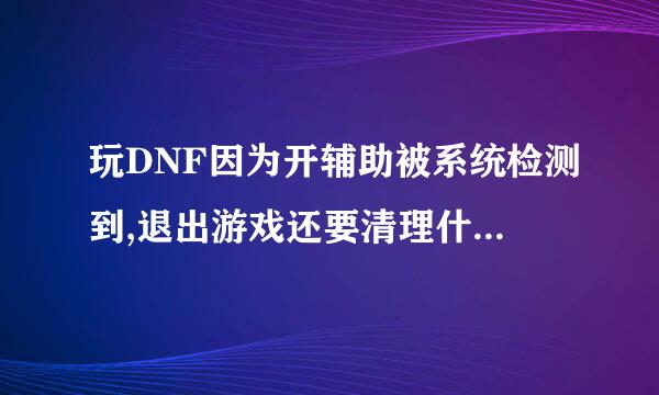 玩DNF因为开辅助被系统检测到,退出游戏还要清理什么痕迹?