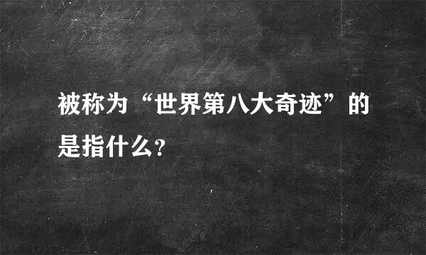 被称为“世界第八大奇迹”的是指什么？