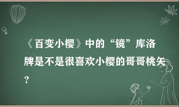 《百变小樱》中的“镜”库洛牌是不是很喜欢小樱的哥哥桃矢？