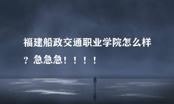 福建船政交通职业学院怎么样？急急急！！！！