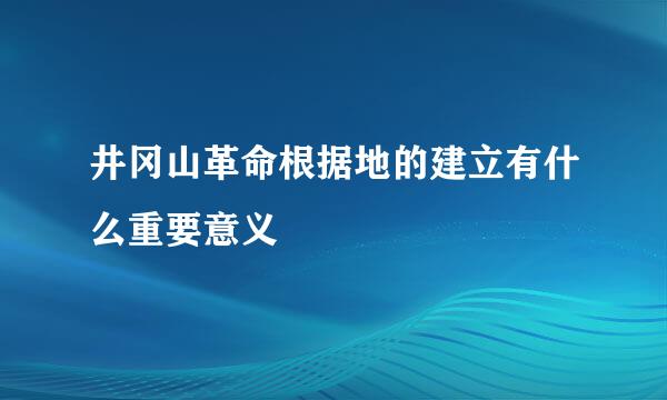 井冈山革命根据地的建立有什么重要意义