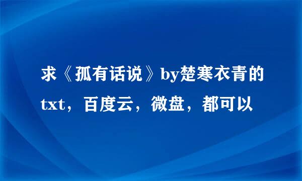 求《孤有话说》by楚寒衣青的txt，百度云，微盘，都可以