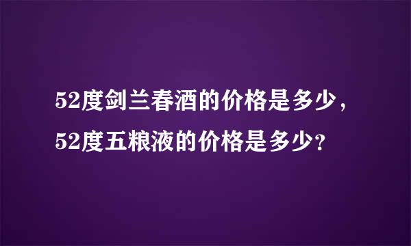 52度剑兰春酒的价格是多少，52度五粮液的价格是多少？