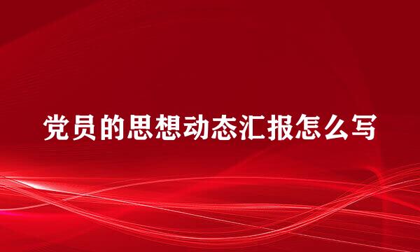 党员的思想动态汇报怎么写