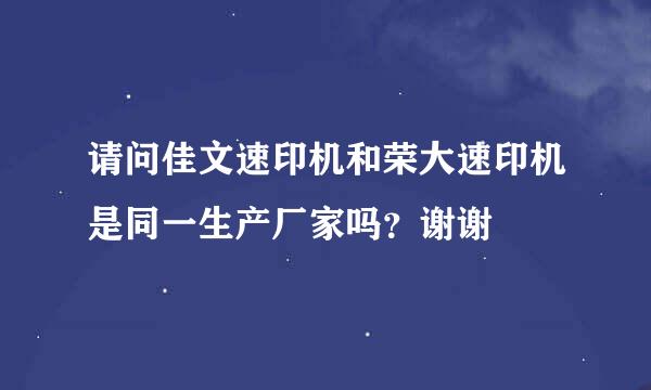 请问佳文速印机和荣大速印机是同一生产厂家吗？谢谢