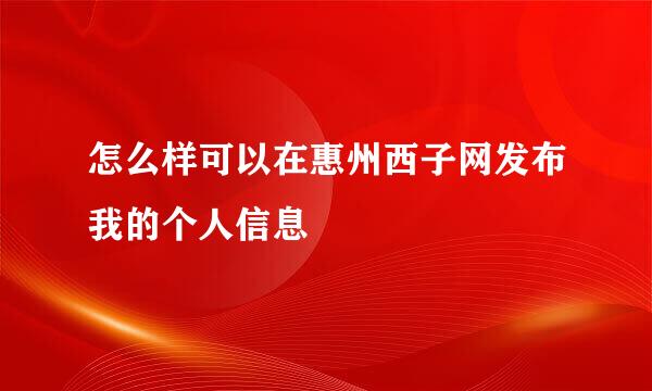 怎么样可以在惠州西子网发布我的个人信息