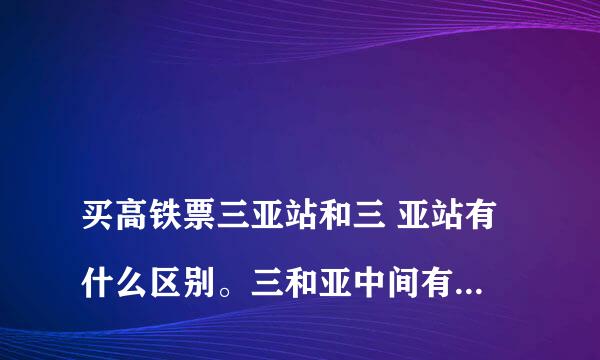 
买高铁票三亚站和三 亚站有什么区别。三和亚中间有个空格？
