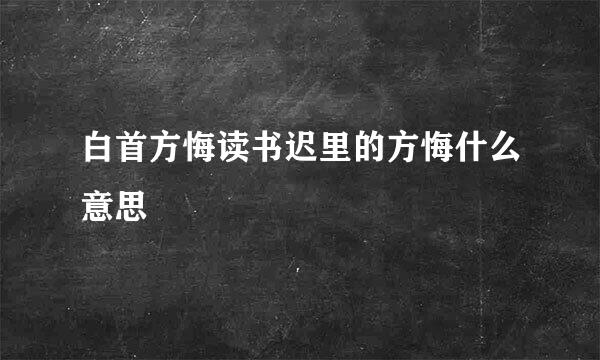 白首方悔读书迟里的方悔什么意思