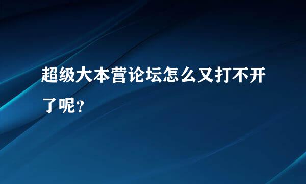 超级大本营论坛怎么又打不开了呢？