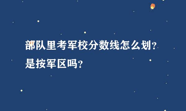 部队里考军校分数线怎么划？是按军区吗？