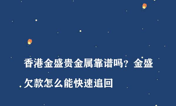 
香港金盛贵金属靠谱吗？金盛欠款怎么能快速追回
