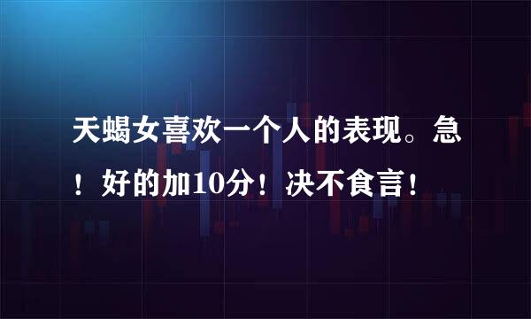 天蝎女喜欢一个人的表现。急！好的加10分！决不食言！