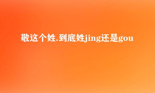 敬这个姓.到底姓jing还是gou