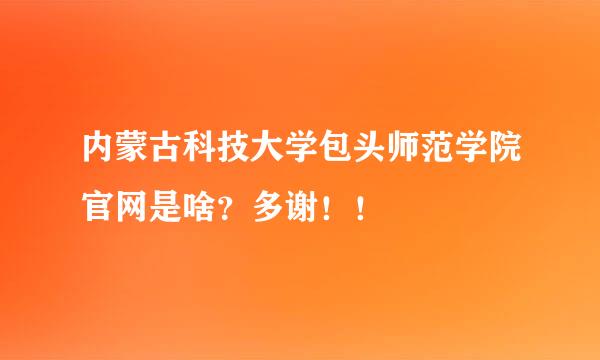 内蒙古科技大学包头师范学院官网是啥？多谢！！