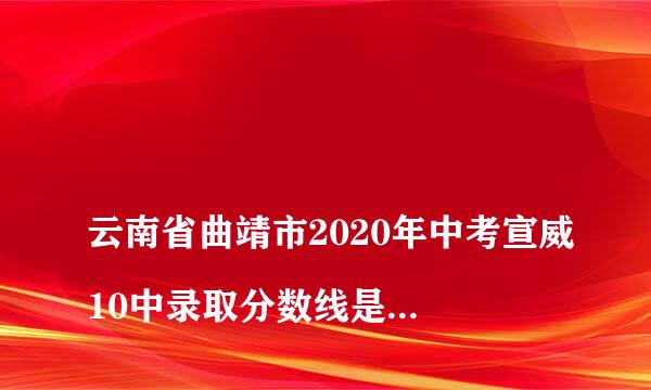 
云南省曲靖市2020年中考宣威10中录取分数线是多少？ 2019年2020年宣威十中高中录取分数线
