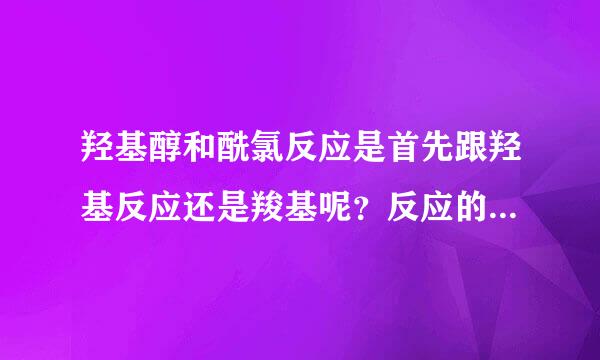 羟基醇和酰氯反应是首先跟羟基反应还是羧基呢？反应的条件及注意事项是什么？具体回答，对的赏