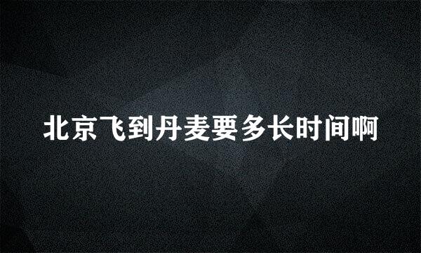 北京飞到丹麦要多长时间啊