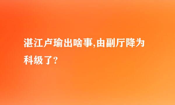 湛江卢瑜出啥事,由副厅降为科级了?