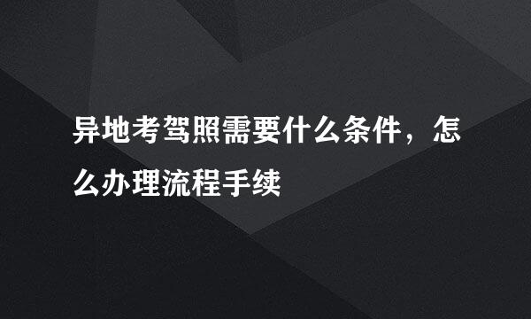 异地考驾照需要什么条件，怎么办理流程手续