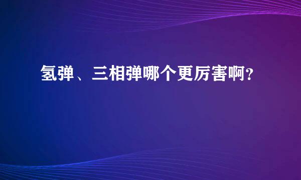 氢弹、三相弹哪个更厉害啊？