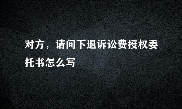 对方，请问下退诉讼费授权委托书怎么写