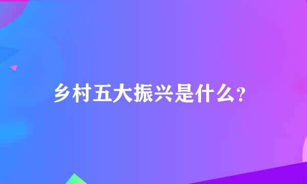 乡村五大振兴是什么？