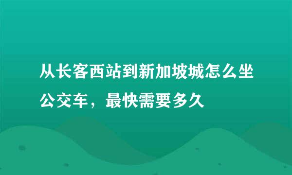 从长客西站到新加坡城怎么坐公交车，最快需要多久