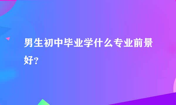 男生初中毕业学什么专业前景好？