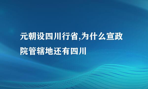 元朝设四川行省,为什么宣政院管辖地还有四川