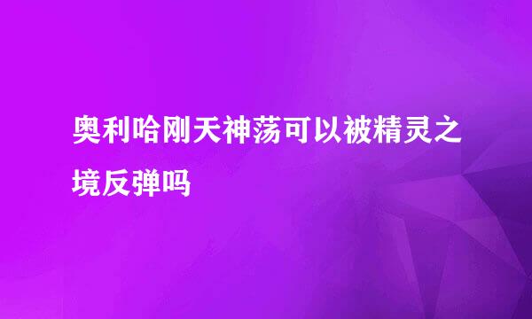 奥利哈刚天神荡可以被精灵之境反弹吗