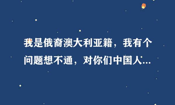 我是俄裔澳大利亚籍，我有个问题想不通，对你们中国人来说，俄罗斯好