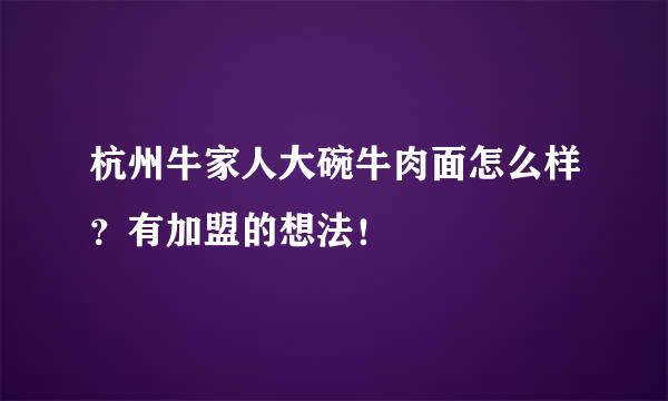 杭州牛家人大碗牛肉面怎么样？有加盟的想法！