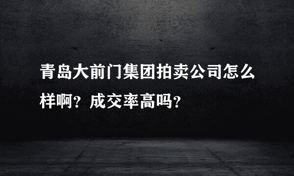 青岛大前门集团拍卖公司怎么样啊？成交率高吗？