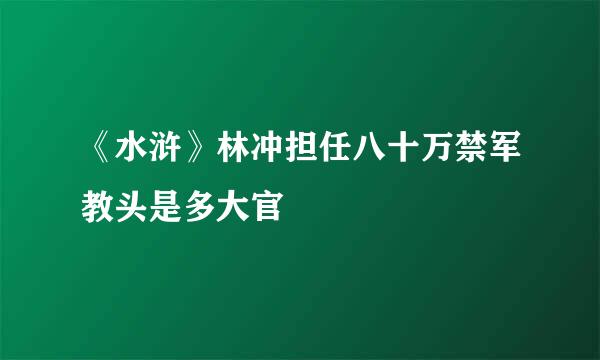 《水浒》林冲担任八十万禁军教头是多大官