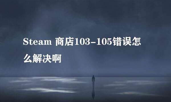 Steam 商店103-105错误怎么解决啊