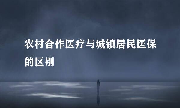 农村合作医疗与城镇居民医保的区别