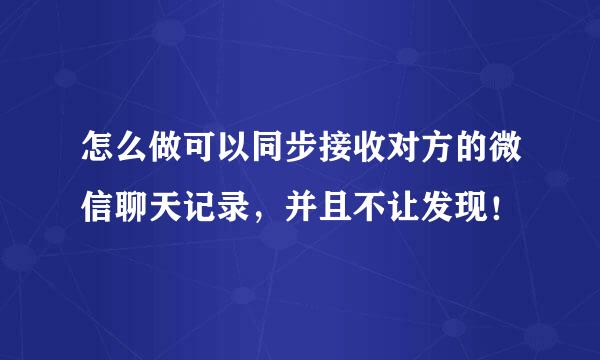 怎么做可以同步接收对方的微信聊天记录，并且不让发现！