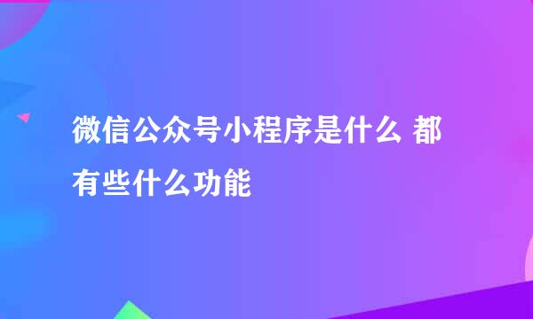 微信公众号小程序是什么 都有些什么功能