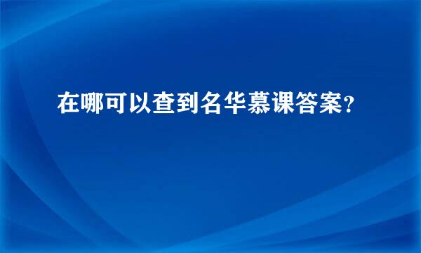 在哪可以查到名华慕课答案？