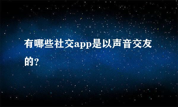 有哪些社交app是以声音交友的？