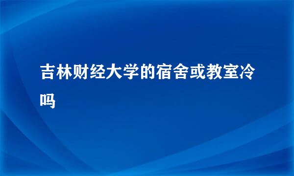 吉林财经大学的宿舍或教室冷吗