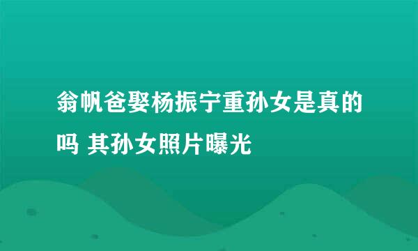 翁帆爸娶杨振宁重孙女是真的吗 其孙女照片曝光