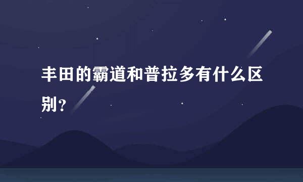 丰田的霸道和普拉多有什么区别？