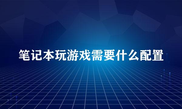 笔记本玩游戏需要什么配置