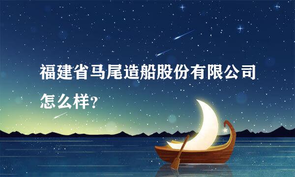 福建省马尾造船股份有限公司怎么样？