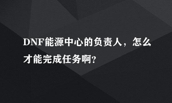 DNF能源中心的负责人，怎么才能完成任务啊？